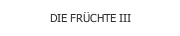 DIE FRÜCHTE III